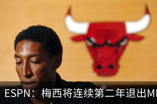 ESPN：梅西将连续第二年退出MLS全明星赛，但这次不会被处罚